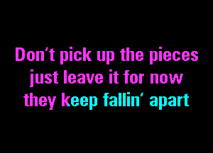 Don't pick up the pieces

just leave it for now
they keep fallin' apart