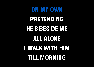 OH MY OWN
PBETEHDIHG
HE'S BESIDE ME

RLL ALONE
I WALK WITH HIM
TILL MORNING