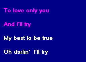 My best to be true

Oh darlin' I'll try
