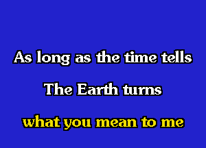 As long as the time tells

The Earth turns

what you mean to me