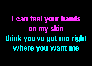 I can feel your hands
on my skin
think you've got me right
where you want me
