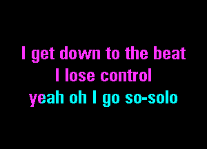 I get down to the heat

I lose control
yeah oh I go so-solo