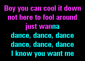 Boy you can cool it down
not here to fool around
iust wanna
dance,dance,dance
dance,dance,dance
I know you want me