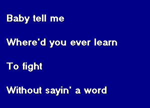 Baby tell me

Where'd you ever learn

To fight

Without sayin' a word