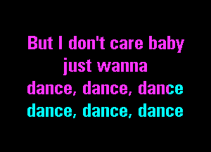 But I don't care baby
iustvvanna

dance,dance,dance
dance,dance,dance