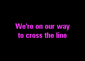 We're on our way

to cross the line