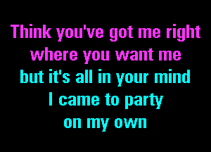 Think you've got me right
where you want me
but it's all in your mind
I came to party
on my own