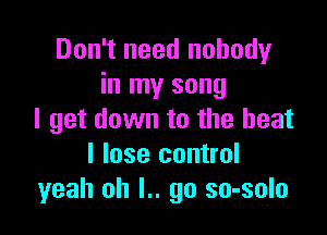 Don't need nobody
in my song

I get down to the heat
I lose control
yeah oh l.. go so-solo
