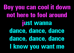 Boy you can cool it down
not here to fool around
iust wanna
dance,dance,dance
dance,dance,dance
I know you want me