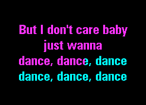 But I don't care baby
iustvvanna

dance,dance,dance
dance,dance,dance