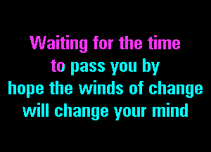 Waiting for the time
to pass you by
hope the winds of change
will change your mind