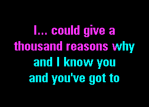 I... could give a
thousand reasons why

and I know you
and you've got to