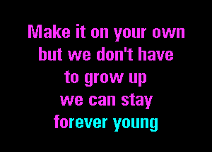 Make it on your own
but we don't have

to grow up
we can stay
forever young