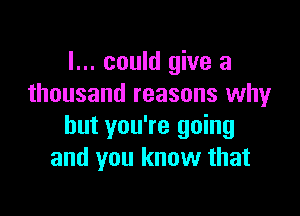 I... could give a
thousand reasons why

but you're going
and you know that