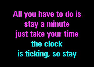 All you have to do is
stay a minute

just take your time
the clock
is ticking, so stay