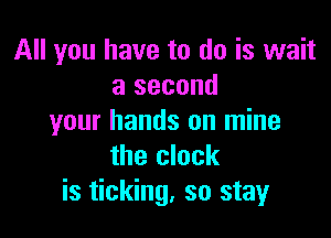 All you have to do is wait
a second

your hands on mine
the clock
is ticking, so stay