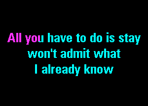 All you have to do is stay

won't admit what
I already know