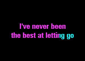 I've never been

the best at letting go