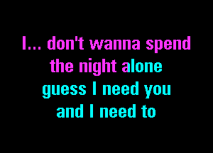 I... don't wanna spend
the night alone

guess I need you
and I need to