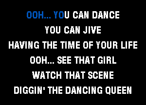 00H... YOU CAN DANCE
YOU CAN JIVE
HAVING THE TIME OF YOUR LIFE
00H... SEE THAT GIRL
WATCH THAT SCENE
DIGGIH' THE DANCING QUEEN