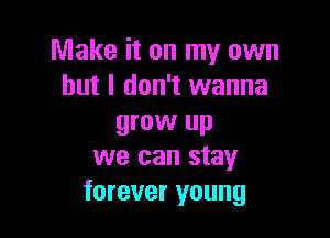 Make it on my own
but I don't wanna

grow up
we can stay
forever young