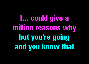 I... could give a
million reasons why

but you're going
and you know that