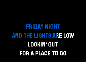 FRIDAY NIGHT

AND THE LIGHTS ARE LOW
LOOKIH' OUT
FOR A PLACE TO GO