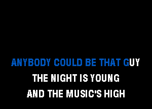 ANYBODY COULD BE THAT GUY
THE NIGHT IS YOUNG
AND THE MUSIC'S HIGH
