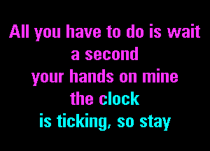 All you have to do is wait
a second

your hands on mine
the clock
is ticking, so stay