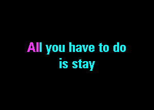 All you have to do

is stay