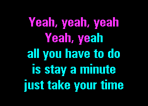 Yeah,yeah,yeah
Yeah,yeah

all you have to do
is stay a minute
just take your time