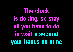 The clock
is ticking, so stay

all you have to do
is wait a second
your hands on mine