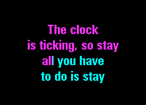 The clock
is ticking. so stay

all you have
to do is stay