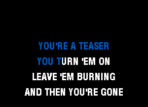 YOU'RE A TEASER

YOU TURN 'EM 0
LEAVE 'EM BURNING
AND THEN YOU'RE GOHE