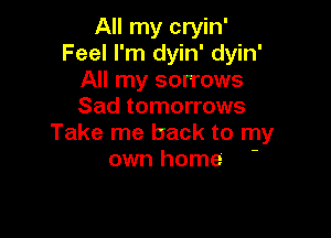 All my cryin'
Feel I'm dyin' dyin'
All my sorrows
Sad tomorrows

Take me back to my
own home