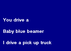 You drive a

Baby blue beamer

I drive a pick up truck