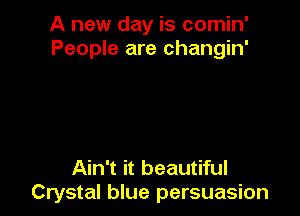 A new day is comin'
People are changin'

Ain't it beautiful
Crystal blue persuasion