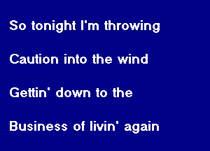 So tonight I'm throwing

Caution into the wind
Gettin' down to the

Business of livin' again