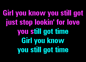 Girl you know you still got
iust stop lookin' for love
you still got time
Girl you know
you still got time