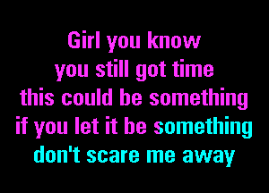 Girl you know
you still got time
this could be something
if you let it be something
don't scare me away