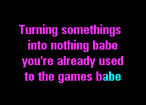 Turning somethings
into nothing babe
you're already used
to the games babe