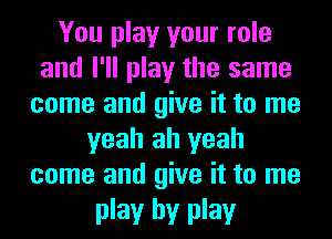 You play your role
and I'll play the same
come and give it to me
yeah ah yeah
come and give it to me

play by play