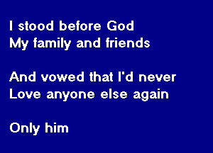 I stood before God
My family and friends

And vowed that I'd never
Love anyone else again

Only him