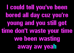 I could tell you've been
bored all day cuz you're
young and you still got
time don't waste your time
we been wasting
away aw yeah