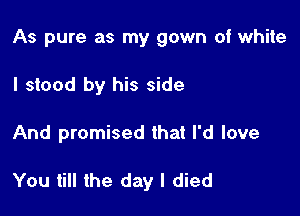 As pure as my gown of white

I stood by his side
And promised that I'd love

You till the day I died