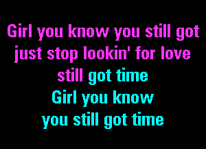 Girl you know you still got
iust stop lookin' for love
still got time
Girl you know
you still got time