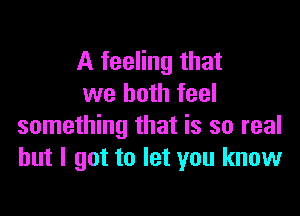 A feeling that
we both feel

something that is so real
but I got to let you know