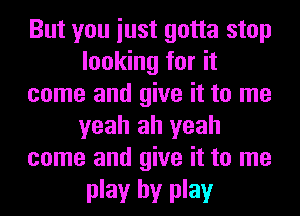 But you iust gotta stop
looking for it
come and give it to me
yeah ah yeah
come and give it to me

play by play