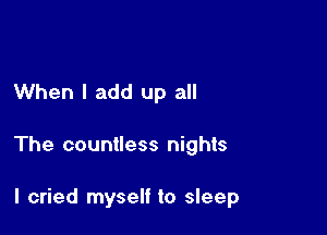 When I add up all

The countless nights

I cried myself to sleep