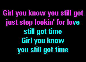 Girl you know you still got
iust stop lookin' for love
still got time
Girl you know
you still got time